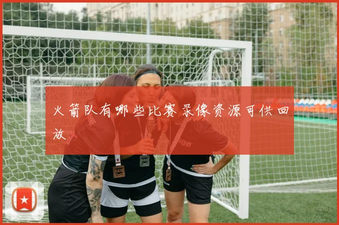 火箭队有哪些比赛录像资源可供回放