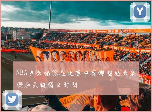 NBA克劳福德在比赛中有哪些经典表现和关键得分时刻