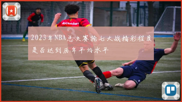2023年NBA总决赛抢七大战精彩程度是否达到历年平均水平
