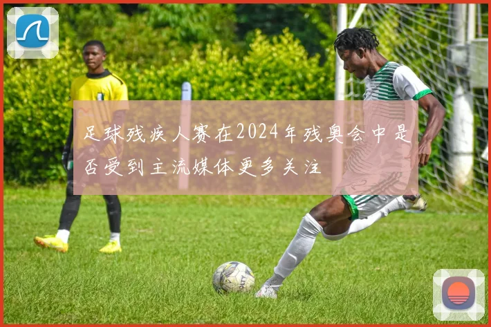 足球残疾人赛在2024年残奥会中是否受到主流媒体更多关注