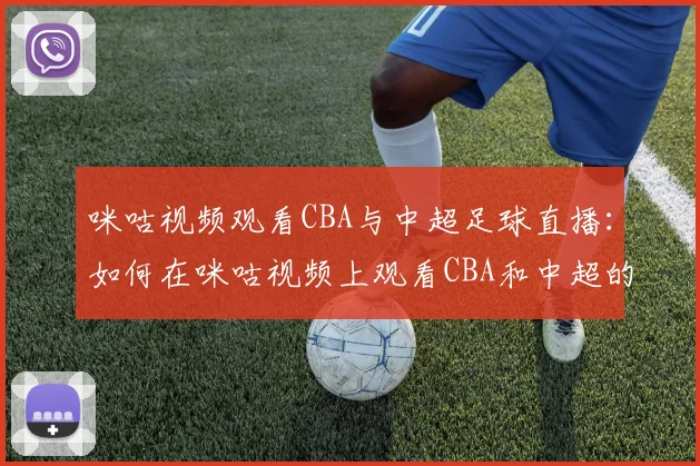 咪咕视频观看CBA与中超足球直播：如何在咪咕视频上观看CBA和中超的精彩赛事