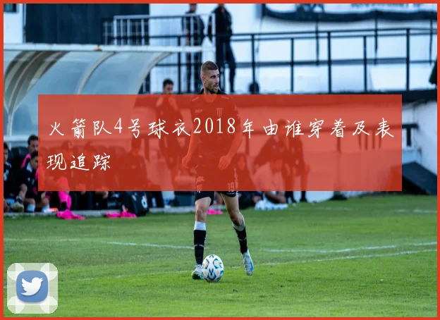 火箭队4号球衣2018年由谁穿着及表现追踪