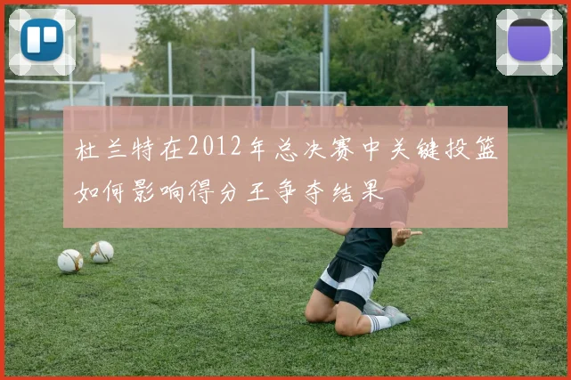 杜兰特在2012年总决赛中关键投篮如何影响得分王争夺结果