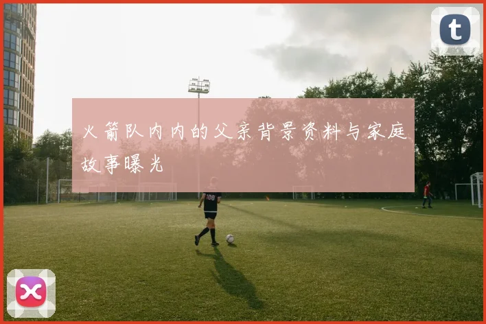 火箭队内内的父亲背景资料与家庭故事曝光