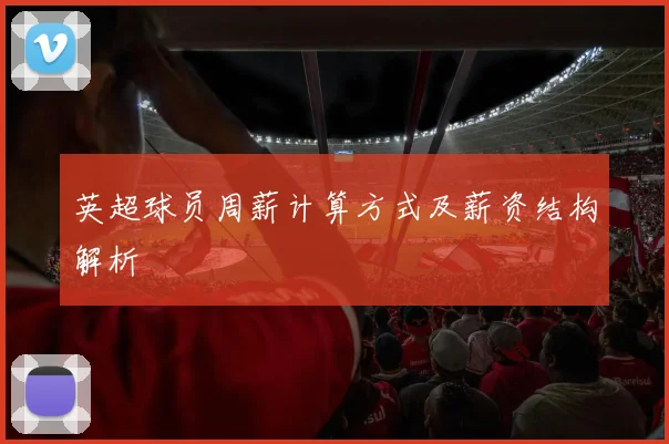 英超球员周薪计算方式及薪资结构解析
