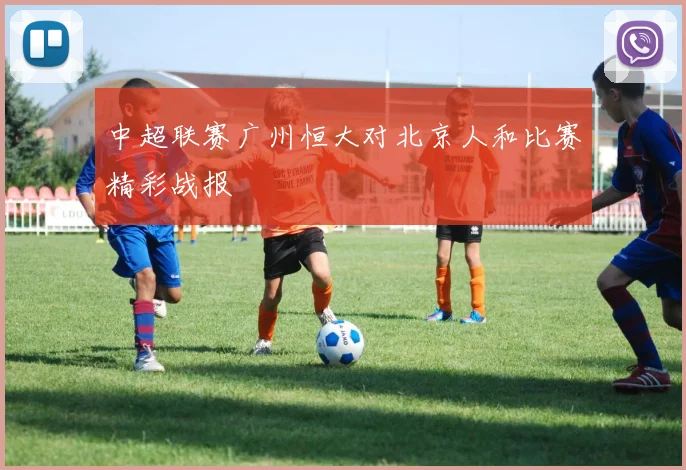 中超联赛广州恒大对北京人和比赛精彩战报