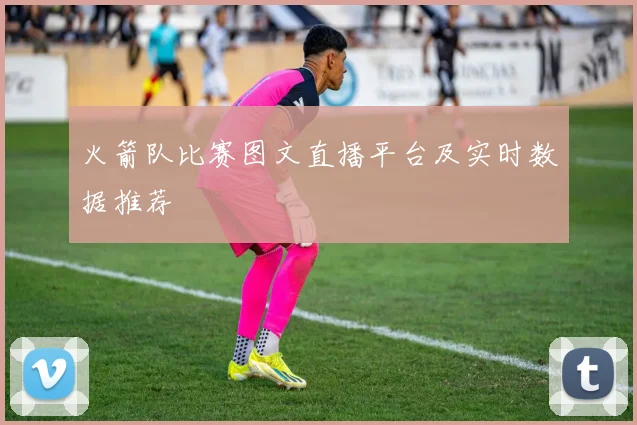 火箭队比赛图文直播平台及实时数据推荐