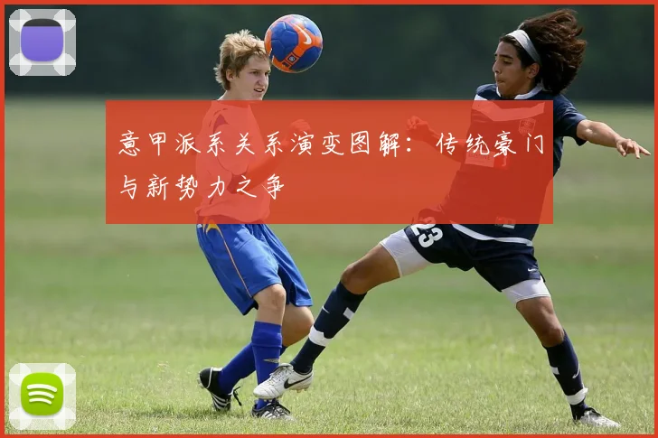 意甲派系关系演变图解:传统豪门与新势力之争