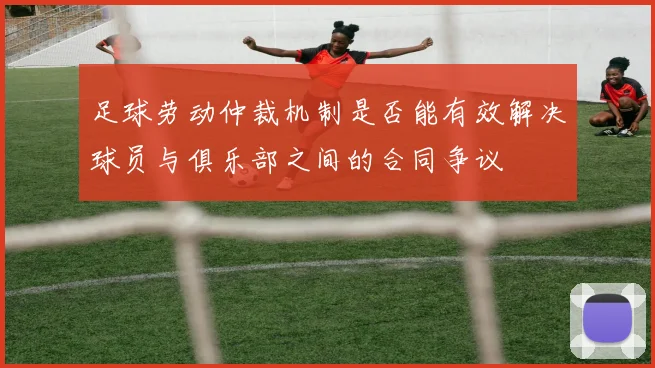 足球劳动仲裁机制是否能有效解决球员与俱乐部之间的合同争议