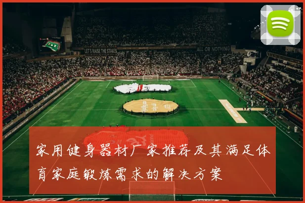 家用健身器材厂家推荐及其满足体育家庭锻炼需求的解决方案