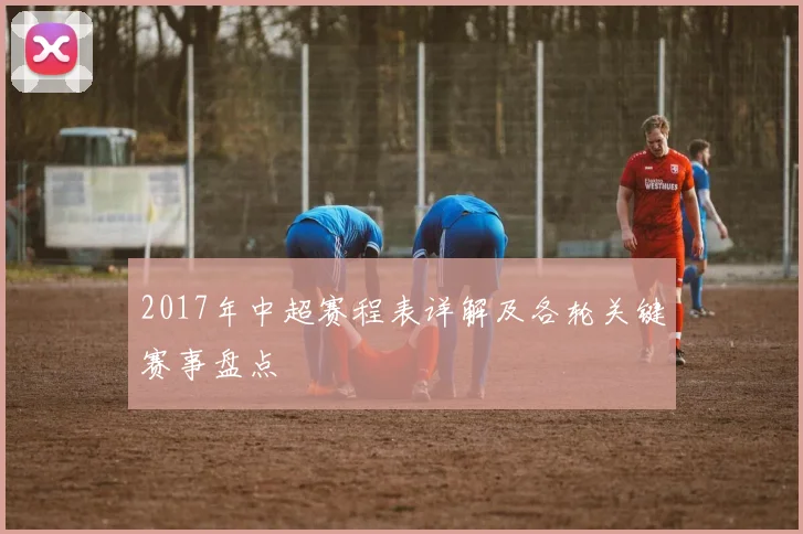 2017年中超赛程表详解及各轮关键赛事盘点