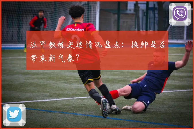 法甲教练更迭情况盘点:换帅是否带来新气象?