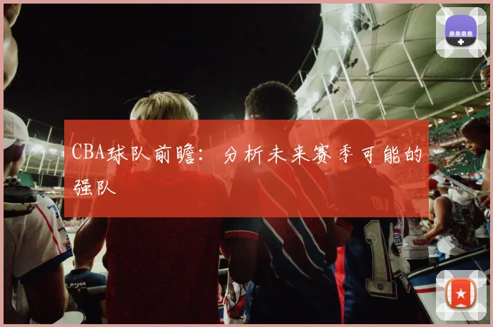 CBA球队前瞻：分析未来赛季可能的强队