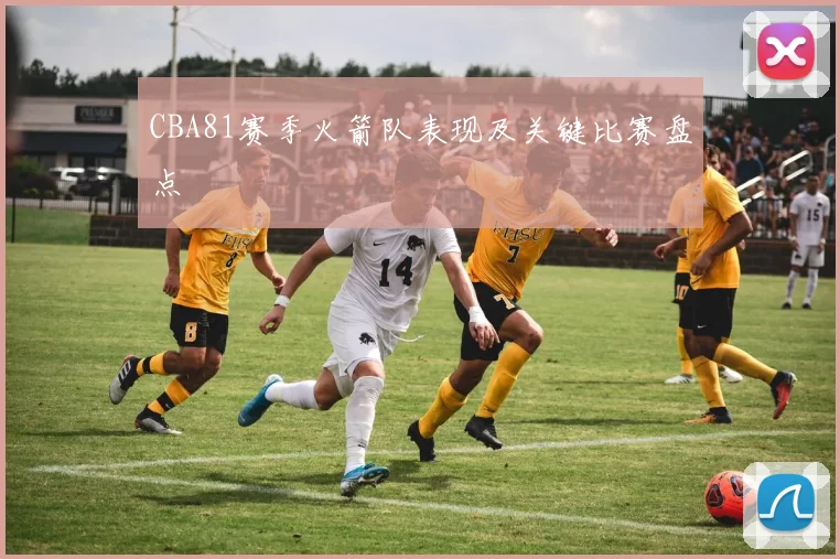 CBA81赛季火箭队表现及关键比赛盘点