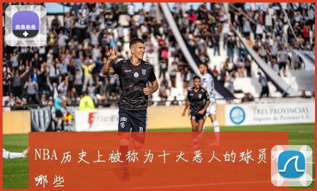 NBA历史上被称为十大恶人的球员有哪些